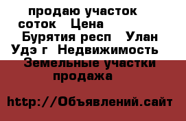 продаю участок 12 соток › Цена ­ 300 000 - Бурятия респ., Улан-Удэ г. Недвижимость » Земельные участки продажа   
